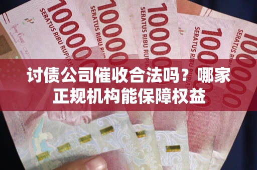 武汉讨债公司催收合法吗？哪家正规机构能保障权益