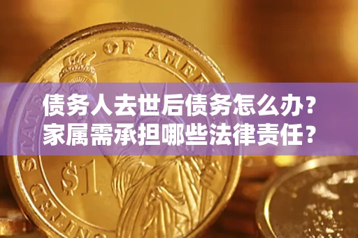 武汉债务人去世后债务怎么办？家属需承担哪些法律责任？