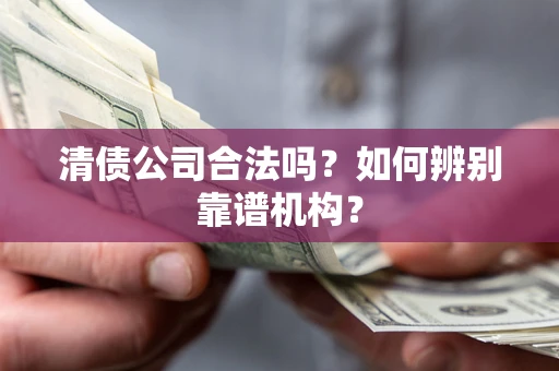 武汉清债公司合法吗?如何辨别靠谱机构? 武汉清债公司合法吗?如何辨别靠谱机构?