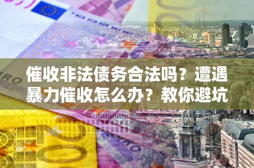 武汉催收非法债务合法吗？遭遇暴力催收怎么办？教你避坑指南！