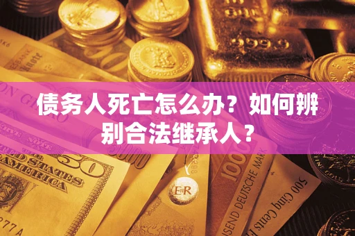 武汉债务人死亡怎么办？如何辨别合法继承人？