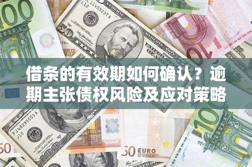武汉借条的有效期如何确认？逾期主张债权风险及应对策略？