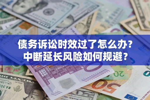 武汉债务诉讼时效过了怎么办？中断延长风险如何规避？