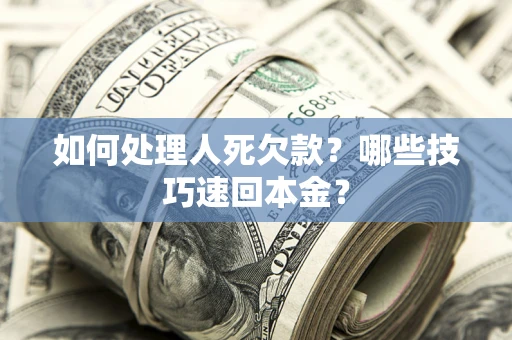 武汉如何处理人死欠款？哪些技巧速回本金？