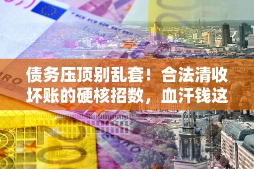 武汉债务压顶别乱套！合法清收坏账的硬核招数，血汗钱这样死守不丢