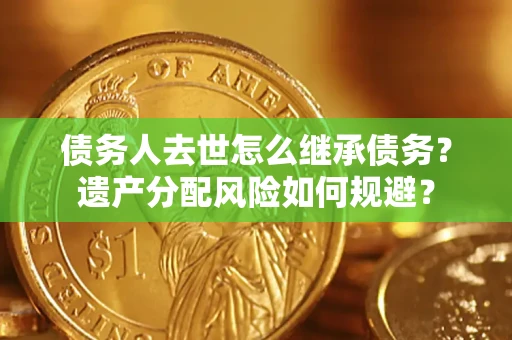 武汉债务人去世怎么继承债务？遗产分配风险如何规避？