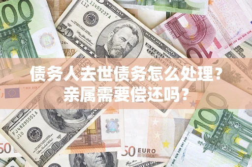 武汉债务人去世债务怎么处理？亲属需要偿还吗？