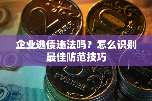 武汉企业逃债违法吗？怎么识别最佳防范技巧