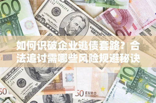 武汉如何识破企业逃债套路？合法追讨需哪些风险规避秘诀？