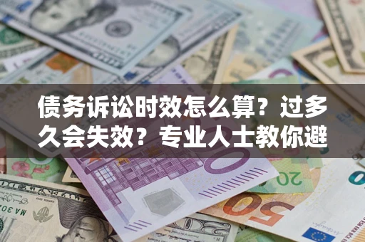 武汉债务诉讼时效怎么算？过多久会失效？专业人士教你避坑