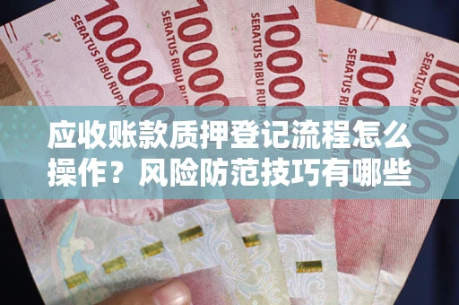 武汉应收账款质押登记流程怎么操作？风险防范技巧有哪些全面解析？