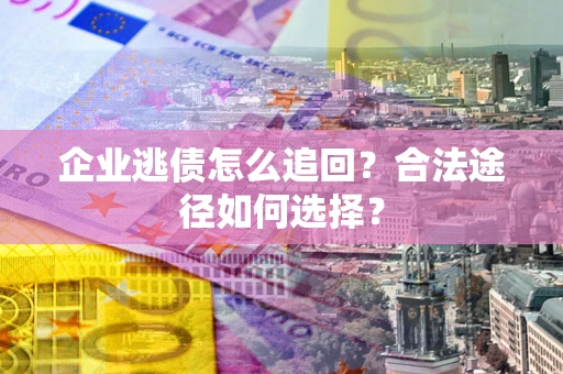 武汉企业逃债怎么追回？合法途径如何选择？