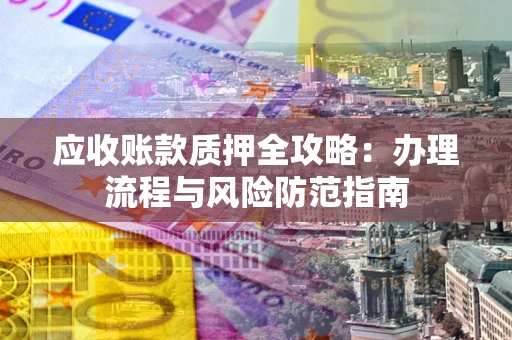 武汉应收账款质押全攻略：办理流程与风险防范指南
