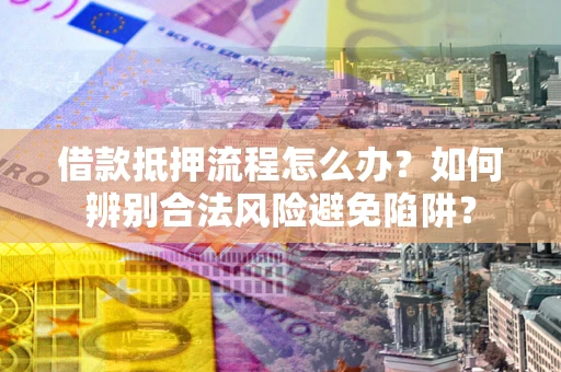 武汉借款抵押流程怎么办？如何辨别合法风险避免陷阱？