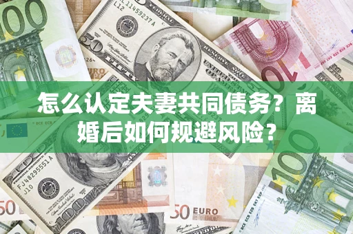 武汉怎么认定夫妻共同债务？离婚后如何规避风险？