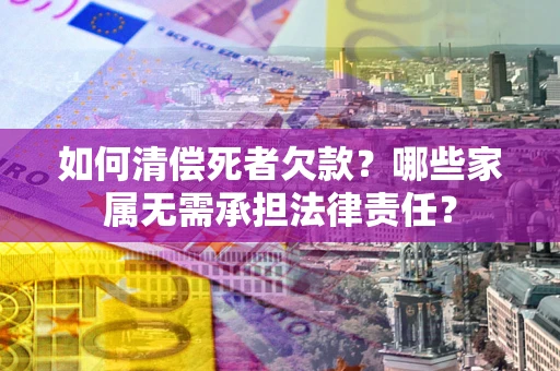 武汉如何清偿死者欠款？哪些家属无需承担法律责任？