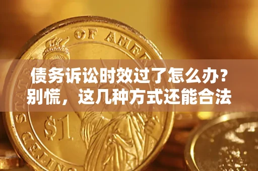 武汉债务诉讼时效过了怎么办？别慌，这几种方式还能合法追讨！