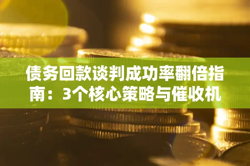 武汉债务回款谈判成功率翻倍指南：3个核心策略与催收机构避坑法则