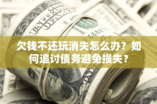 武汉欠钱不还玩消失怎么办？如何追讨债务避免损失？