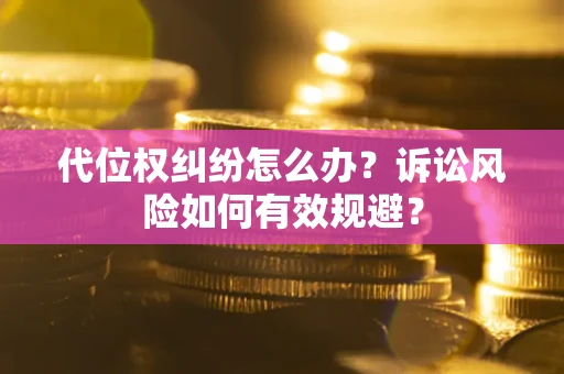 武汉代位权纠纷怎么办？诉讼风险如何有效规避？