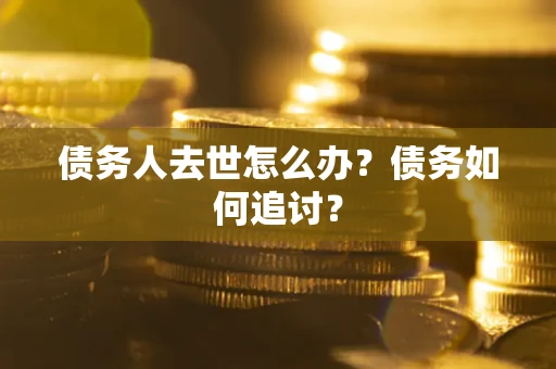 武汉债务人去世怎么办？债务如何追讨？